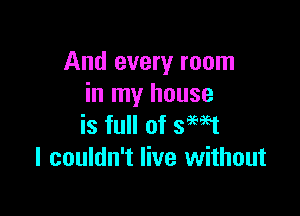 And every room
in my house

is full of semi
I couldn't live without