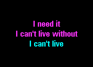 I need it

I can't live without
I can't live