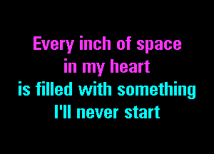 Every inch of space
in my heart

is filled with something
I'll never start
