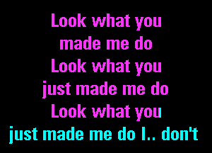 Look what you
made me do
Look what you

just made me do
Look what you
iust made me do l.. don't