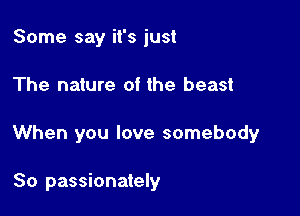 Some say it's just

The nature of the beast

When you love somebody

So passionately