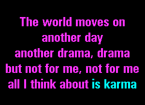 The world moves on
another day
another drama, drama
but not for me, not for me
all I think about is karma