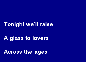 Tonight we'll raise

A glass to lovers

Across the ages