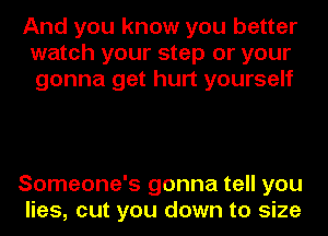 And you know you better
watch your step or your
gonna get hurt yourself

Someone's gonna tell you
lies, cut you down to size