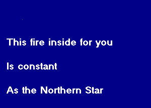 This fire inside for you

Is constant

As the Northern Star
