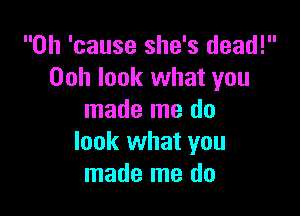 0h 'cause she's dead!
00h look what you

made me do
look what you
made me do