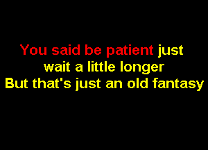 You said be patient just
wait a little longer

But that's just an old fantasy