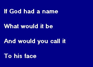 If God had a name

What would it be

And would you call it

To his face