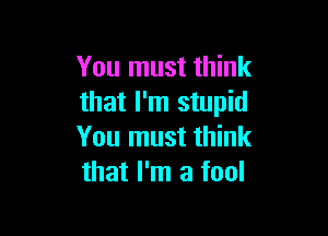 You must think
that I'm stupid

You must think
that I'm a fool