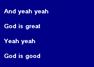 And yeah yeah

God is great
Yeah yeah

God is good