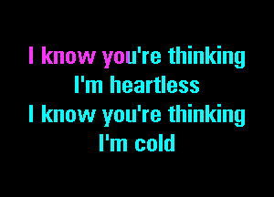 I know you're thinking
I'm heartless

I know you're thinking
I'm cold