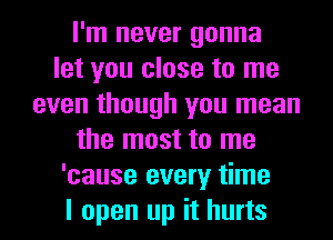 I'm never gonna
let you close to me
even though you mean
the most to me
'cause every time
I open up it hurts