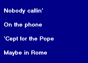 Nobody callin'

0n the phone

'Cept for the Pope

Maybe in Rome