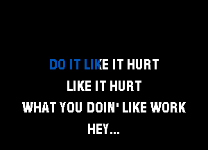 DO IT LIKE IT HURT

LIKE IT HURT
WHAT YOU DOIH' LIKE WORK
HEY...