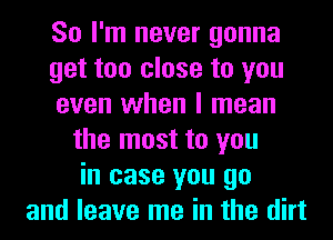 So I'm never gonna
get too close to you
even when I mean
the most to you
in case you go
and leave me in the dirt