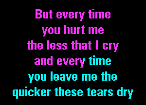 But every time
you hurt me
the less that I cry
and every time
you leave me the
quicker these tears dry