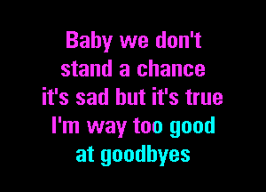 Baby we don't
stand a chance

it's sad but it's true
I'm way too good
at goodbyes