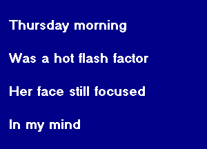 Thursday morning

Was a hot flash factor
Her face still focused

In my mind