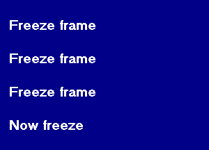 Freeze frame

Fre eze frame

Fre eze frame

Now freeze