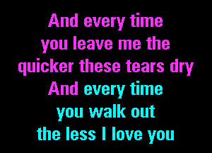 And every time
you leave me the
quicker these tears dry
And every time
you walk out
the less I love you