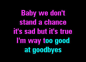 Baby we don't
stand a chance

it's sad but it's true
I'm way too good
at goodbyes