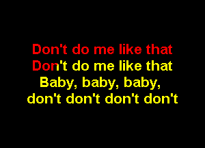 Don't do me like that
Don't do me like that

Baby, baby, baby,
don't don't don't don't