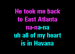 He took me back
to East Atlanta

na-na-na
uh all of my heart
is in Havana