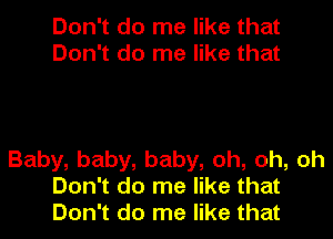 Don't do me like that
Don't do me like that

Baby, baby, baby, oh, oh, oh
Don't do me like that
Don't do me like that