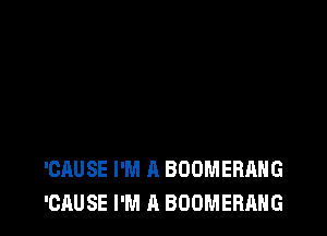'CAUSE I'M A BOOMERANG
'CAUSE I'M A BOOMERANG
