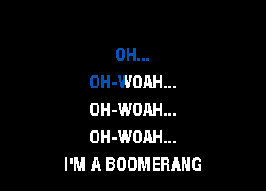 0H...
OH-WOAH...

OH-WDRH...
OH-WOAH...
I'M A BOOMERANG