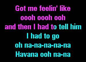 Got me feelin' like
oooh oooh ooh
and then I had to tell him
I had to go
oh na-na-na-na-na
Havana ooh na-na