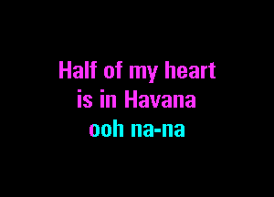 Half of my heart

is in Havana
ooh na-na