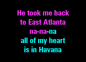 He took me back
to East Atlanta

na-na-na
all of my heart
is in Havana