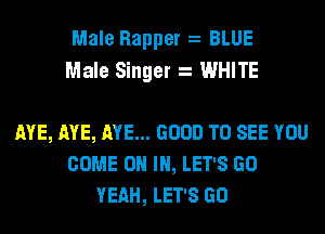 Male Rapper BLUE
Male Singer WHITE

AYE, AYE, AYE... GOOD TO SEE YOU
COME ON IN, LET'S GO
YEAH, LET'S GO