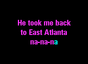 He took me back

to East Atlanta
na-na-na
