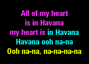 All of my heart
is in Havana
my heart is in Havana
Havana ooh na-na
Ooh na-na, na-na-na-na