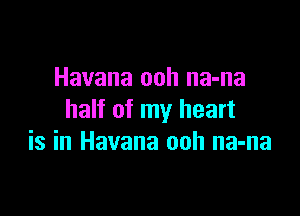 Havana ooh na-na
half of my heart

is in Havana ooh na-na