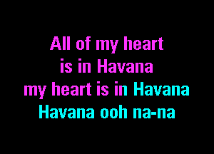 All of my heart
is in Havana

my heart is in Havana
Havana ooh na-na