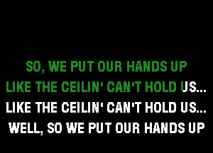 SO, WE PUT OUR HANDS UP
LIKE THE CEILIH' CAN'T HOLD US...
LIKE THE CEILIH' CAN'T HOLD US...
WELL, SO WE PUT OUR HANDS UP