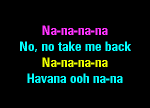 Na-na-na-na
No, no take me back

Na-na-na-na
Havana ooh na-na