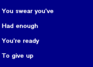 You swear you've

Had enough

You're ready

To give up