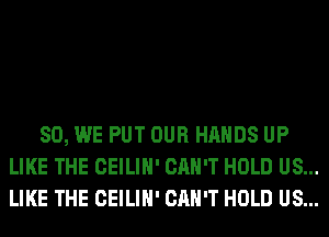 SO, WE PUT OUR HANDS UP
LIKE THE CEILIH' CAN'T HOLD US...
LIKE THE CEILIH' CAN'T HOLD US...