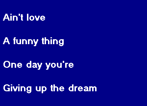 Ain't love

A funny thing

One day you're

Giving up the dream