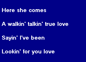 Here she comes
A walkin' talkin' true love

Sayin' I've been

Lookin' for you love