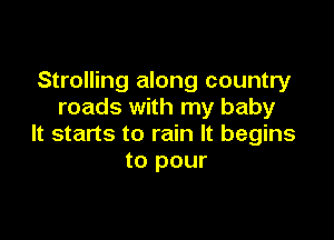 Strolling along country
roads with my baby

It starts to rain It begins
to pour