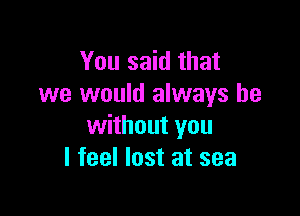 You said that
we would always be

without you
I feel lost at sea