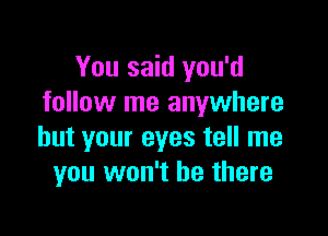 You said you'd
follow me anywhere

but your eyes tell me
you won't be there