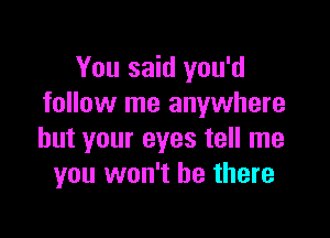 You said you'd
follow me anywhere

but your eyes tell me
you won't be there