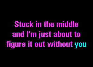 Stuck in the middle

and I'm just about to
figure it out without you