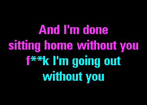 And I'm done
sitting home without you

fwk I'm going out
without you